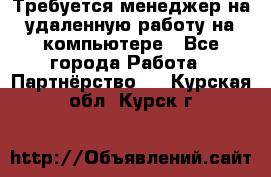 Требуется менеджер на удаленную работу на компьютере - Все города Работа » Партнёрство   . Курская обл.,Курск г.